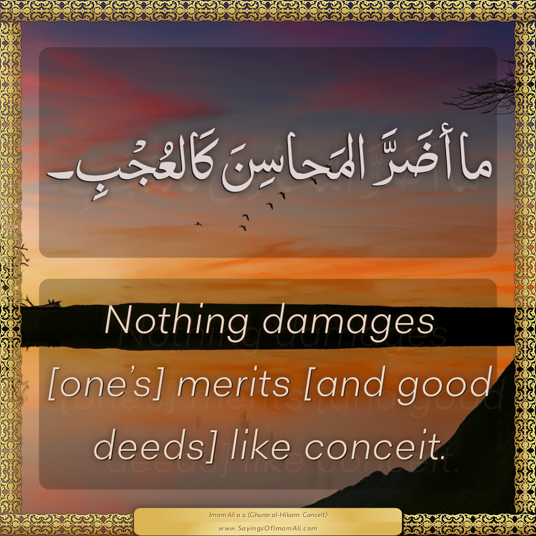 Nothing damages [one’s] merits [and good deeds] like conceit.